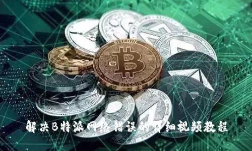 解决B特派网络错误的详细视频教程