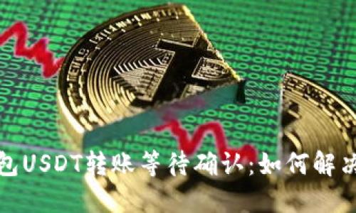 Token.im钱包USDT转账等待确认：如何解决和转账体验