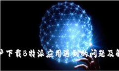 安卓用户下载B特派应用遇到的问题及