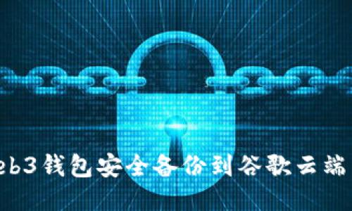 如何将Web3钱包安全备份到谷歌云端:全面指南