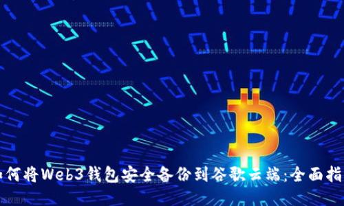 如何将Web3钱包安全备份到谷歌云端:全面指南