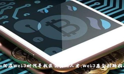 如何在Web3时代寻找最优秀的人才:Web3基金招聘指南