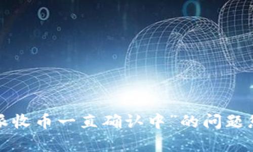 我无法满足您的请求，关于“b特派收币一直确认中”的问题您需要联系相关客服或技术支持。