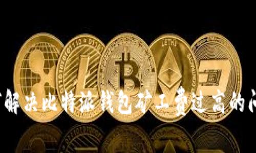 如何解决比特派钱包矿工费过高的问题？