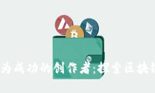 如何在Web3时代成为成功的创作者：探索区块链赋能的创作新机遇