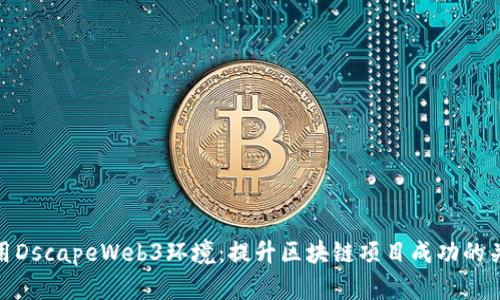 利用DscapeWeb3环境：提升区块链项目成功的关键