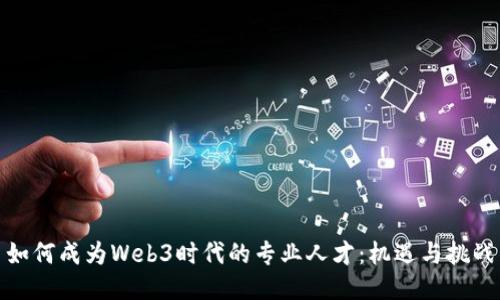 如何成为Web3时代的专业人才：机遇与挑战