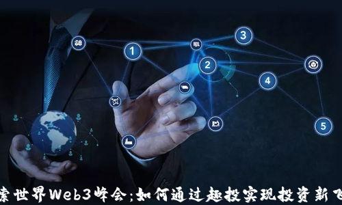 
探索世界Web3峰会：如何通过趣投实现投资新飞跃