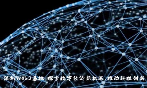 深圳Web3基地：探索数字经济新机遇，推动科技创新