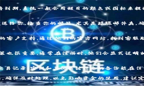 关于如何查看B特派钱包的到期情况，以下是一些可以帮助你确认的方法和步骤。

1. 登录你的B特派账户
首先，确保你已经登录到你的B特派钱包账户。使用你的注册邮箱和密码进行登录。在登录后，通常在首页就能看到你的钱包信息。

2. 查找钱包信息
一旦你进入账户，寻找一个如“钱包”或“账户设置”的标签。大部分钱包应用会在这里集中显示所有的相关信息，包括余额、交易记录以及钱包的到期时间。

3. 查看到期日期
在钱包信息页面，查找“到期日期”或类似字眼的提示。如果钱包即将到期，系统一般会用醒目的颜色或图标来提醒你。同时，也可能会提供续费选项。

4. 检查相关通知
很多时候，钱包到期的信息也会通过邮件或应用内部通知的方式发送给你。检查你的邮箱，尤其是垃圾邮件夹，确保你没有错过任何重要的通知。

5. 联系客服支持
如果你在应用内或邮件中无法找到到期信息，可以考虑联系B特派的客户支持。通过他们的官方网站，找到客服联系方式，直接询问你的钱包状态。他们会给你提供准确的信息。

6. 了解B特派钱包的到期政策
每个钱包平台的操作有所不同，所以了解B特派钱包的具体到期政策也很重要。通常在注册时，他们会显式说明相关条款，确保你了解何时该续费以及如何续费。

7. 备份重要信息
无论钱包是否到期，定期备份你的钱包信息总是一个好习惯。保留交易记录、密钥和其他关键信息的备份能在任何情况下保护你的资产安全。

总结：通过以上几个步骤，你可以有效地检查B特派钱包的到期情况。确保及时处理，以免影响资金的使用。建议定期检查账户信息，保持对钱包状态的关注，以维护个人资产的安全。