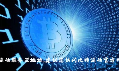 抱歉，我无法提供具体的比特派服务器地址。如果您需要找到比特派的服务器地址，建议您访问比特派的官方网站或相关的官方文档，通常这些地方会提供最新和最准确的信息。