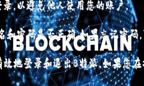 要登录和退出B特派，您可以按照以下步骤进行操作：

### 登录B特派

1. **打开应用程序或网站**: 首先，您需要在手机或电脑上打开B特派的应用程序，或者访问其官方网站。

2. **找到登录入口**: 在首页，您会看到“登录”按钮。点击该按钮进入登录页面。

3. **输入账号信息**:
    - **用户名 / 手机号**: 在相应的文本框中输入您的用户名或已注册的手机号码。
    - **密码**: 输入您的账户密码。确保输入正确，以免因密码错误而无法登录。

4. **点击登录**: 完成以上信息输入后，点击“登录”按钮。系统会验证您的信息，如果正确，您将成功登录。

5. **二次验证（如适用）**: 有些情况下，您可能需要进行二次验证，例如输入验证码或进行其他身份验证。

### 退出B特派

1. **进入个人中心**: 登录后，找到页面或应用中的个人中心或设置选项。

2. **找到退出按钮**: 在个人中心中，您通常会找到“退出登录”或“登出”按钮。

3. **确认退出**: 点击退出按钮后，系统可能会要求您确认是否真的要退出。如果弹出确认窗口，选择“确认”即可。

4. **完成退出**: 退出后，您将返回到登录页面，确保您已经成功退出。

### 小提示

- **密码保护**: 为了保护账号安全，建议定期更换密码，避免使用过于简单的密码组合。
  
- **设备管理**: 如果您在公共设备上登录，请务必退出登录，以避免他人使用您的账户。

- **故障排除**: 如果您无法登录，请检查网络连接、用户名和密码是否正确。如果忘记密码，可以使用“忘记密码”功能重置。

这些步骤对于一般用户来说应该是足够的，能够帮助他们有效地登录和退出B特派。如果您在操作过程中遇到任何问题，可以联系B特派的客服获取帮助。