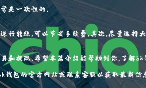 关于bk钱包的收费问题，下面是详细的介绍。为了方便阅读，我将信息整理成简洁清晰的段落。

bk钱包简介
bk钱包是一种数字货币钱包，主要用于存储、转账和交易各种加密货币。随着数字货币的普及，越来越多的人开始使用数字钱包，bk钱包凭借其易用性和安全性，成为了一种热门选择。

bk钱包的收费类型
bk钱包的收费方式主要包括以下几种：

h41. 转账手续费/h4
在使用bk钱包进行转账时，一般会收取一定的手续费。这个费用通常是根据转账的金额或交易的网络状况来决定的。尤其是在网络繁忙的时候，手续费可能会有所上升。

h42. 提现费用/h4
用户从bk钱包提现到银行账户或其他平台时，可能会产生提现费用。这笔费用通常是固定金额或按提现额度的百分比计算，不同的提现方式收费可能有所不同。

h43. 充值费用/h4
在某些情况下，从外部钱包或其他支付方式充值到bk钱包时，也可能需要支付一定的费用。这种费用通常能在充值界面上看到。

h44. 服务费用/h4
使用bk钱包的一些增值服务，比如遗失钱包或账户恢复，可能会收取服务费用。这类收费通常是一次性的。

如何降低bk钱包的费用
使用bk钱包的过程中，用户可以采取一些策略来降低手续费。首先，选择在网络区块空闲时进行转账，可以节省手续费。其次，尽量选择大的交易额度，因为有时候手续费是按比例收取的，大额交易的比例费率通常低于小额交易。

总结
整体来说，bk钱包的收费体系相对透明。用户在使用时可以提前了解相关费用，合理规划交易和提现。希望本篇介绍能帮助到你，了解bk钱包的收费机制。

这是关于bk钱包收费的基本介绍。如果你对具体的费用金额或优惠活动感兴趣，建议查看bk钱包的官方网站或联系客服以获取最新信息。
