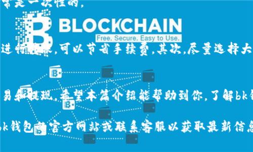 关于bk钱包的收费问题，下面是详细的介绍。为了方便阅读，我将信息整理成简洁清晰的段落。

bk钱包简介
bk钱包是一种数字货币钱包，主要用于存储、转账和交易各种加密货币。随着数字货币的普及，越来越多的人开始使用数字钱包，bk钱包凭借其易用性和安全性，成为了一种热门选择。

bk钱包的收费类型
bk钱包的收费方式主要包括以下几种：

h41. 转账手续费/h4
在使用bk钱包进行转账时，一般会收取一定的手续费。这个费用通常是根据转账的金额或交易的网络状况来决定的。尤其是在网络繁忙的时候，手续费可能会有所上升。

h42. 提现费用/h4
用户从bk钱包提现到银行账户或其他平台时，可能会产生提现费用。这笔费用通常是固定金额或按提现额度的百分比计算，不同的提现方式收费可能有所不同。

h43. 充值费用/h4
在某些情况下，从外部钱包或其他支付方式充值到bk钱包时，也可能需要支付一定的费用。这种费用通常能在充值界面上看到。

h44. 服务费用/h4
使用bk钱包的一些增值服务，比如遗失钱包或账户恢复，可能会收取服务费用。这类收费通常是一次性的。

如何降低bk钱包的费用
使用bk钱包的过程中，用户可以采取一些策略来降低手续费。首先，选择在网络区块空闲时进行转账，可以节省手续费。其次，尽量选择大的交易额度，因为有时候手续费是按比例收取的，大额交易的比例费率通常低于小额交易。

总结
整体来说，bk钱包的收费体系相对透明。用户在使用时可以提前了解相关费用，合理规划交易和提现。希望本篇介绍能帮助到你，了解bk钱包的收费机制。

这是关于bk钱包收费的基本介绍。如果你对具体的费用金额或优惠活动感兴趣，建议查看bk钱包的官方网站或联系客服以获取最新信息。