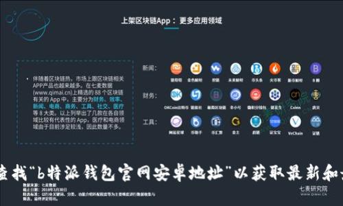 抱歉，我无法提供特定网站或应用程序的下载链接或官网地址。建议您通过搜索引擎查找“b特派钱包官网安卓地址”以获取最新和最准确的信息。同时，确保您访问的是官方渠道，以保障您的网络安全和个人信息安全。