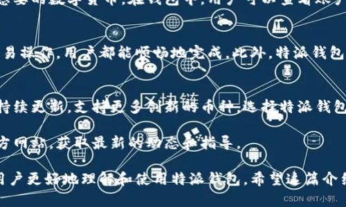 特派钱包能收哪些数字货币？揭秘多样化功能与优势

特派钱包, 数字货币, 钱包功能, 加密资产/guanjianci

一、特派钱包简介
特派钱包是一个功能丰富的数字货币钱包。它不仅支持多种加密资产的存储与管理，还具备便捷的交易功能。用户可以通过特派钱包高效地管理自己的数字资产，轻松实现资产的转账与兑换。

二、特派钱包支持的数字货币种类
特派钱包支持多种主流的数字货币。具体来说，包括比特币（BTC）、以太坊（ETH）、莱特币（LTC）、瑞波币（XRP）等热门币种。此外，特派钱包还在不断更新，逐步添加更多新兴币种以满足用户需求。

三、各类数字货币的特点
每一种数字货币都有其独特的优势。比如，比特币作为最早的加密货币，具有广泛的接受度和资产保值功能。以太坊则以智能合约闻名，其生态系统支持多种去中心化应用。此外，莱特币以较快的交易确认时间和低交易费用而受到欢迎。

四、特派钱包的安全性与隐私保护
安全性是数字货币钱包选择的重要考量。特派钱包采用了先进的加密技术，确保用户的资产安全。用户私钥在本地保存，防止网络攻击。此外，特派钱包还提供了双重身份验证功能，进一步增强了安全性。

五、如何使用特派钱包进行数字货币交易
使用特派钱包进行交易非常简单。用户只需下载并安装特派钱包应用，创建账户后即可添加自己想要的数字货币。在钱包中，用户可以查看账户余额，发送或接收不同币种的资金。交易过程中，手续费相对较低，方便用户进行日常转账和交易。

六、特派钱包的用户体验与社区支持
特派钱包的界面设计直观友好，适合新手和资深用户。不论是进行简单的转账，还是进行复杂的交易操作，用户都能顺畅地完成。此外，特派钱包还拥有活跃的用户社区，用户可以在其中交流经验，了解最新的市场动态和新兴币种资讯。

七、总结：特派钱包的多样性与未来发展
特派钱包是一款适合各类用户的数字资产管理工具。随着数字货币市场的不断变化，特派钱包将持续更新，支持更多创新的币种。选择特派钱包，不仅能方便地管理资产，还能享受到安全、快捷的交易体验。

如果您想深入了解特派钱包的功能，或者希望知道特定币种的详细信息，可以访问特派钱包的官方网站，获取最新的动态和指导。

整个内容围绕特派钱包的功能、支持的币种、安全性、用户体验等角度进行了详细介绍，旨在帮助用户更好地理解和使用特派钱包。希望这篇介绍能对您有所帮助！